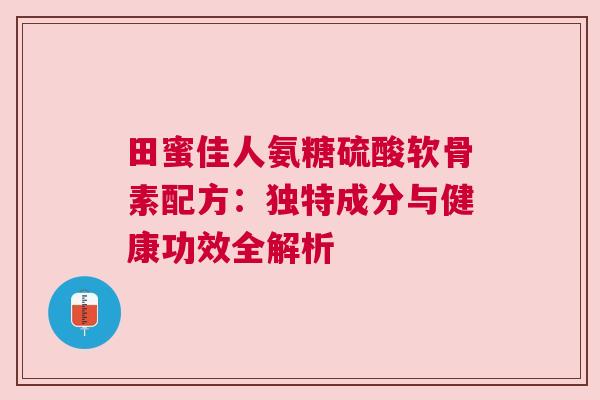 田蜜佳人氨糖硫酸软骨素配方：独特成分与健康功效全解析