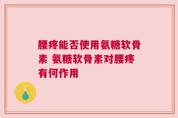 腰疼能否使用氨糖软骨素 氨糖软骨素对腰疼有何作用