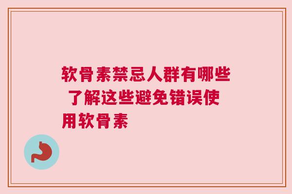 软骨素禁忌人群有哪些 了解这些避免错误使用软骨素