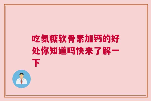 吃氨糖软骨素加钙的好处你知道吗快来了解一下