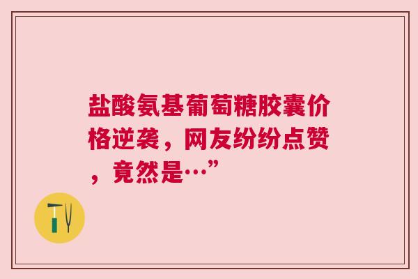 盐酸氨基葡萄糖胶囊价格逆袭，网友纷纷点赞，竟然是…”