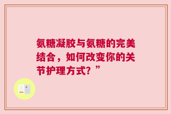 氨糖凝胶与氨糖的完美结合，如何改变你的关节护理方式？”