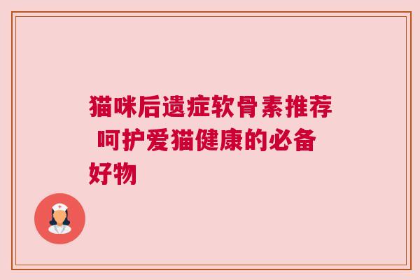 猫咪后遗症软骨素推荐 呵护爱猫健康的必备好物