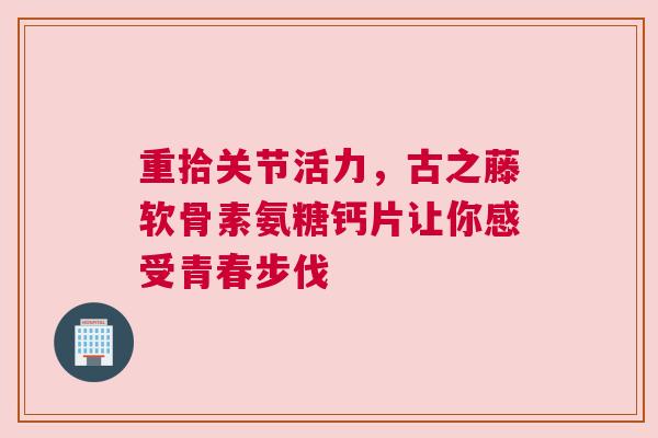 重拾关节活力，古之藤软骨素氨糖钙片让你感受青春步伐