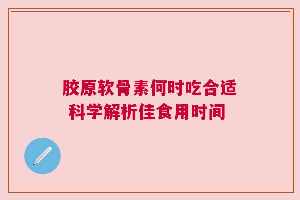 胶原软骨素何时吃合适 科学解析佳食用时间