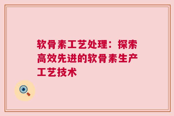 软骨素工艺处理：探索高效先进的软骨素生产工艺技术