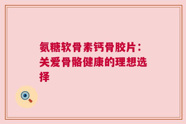 氨糖软骨素钙骨胶片：关爱骨骼健康的理想选择