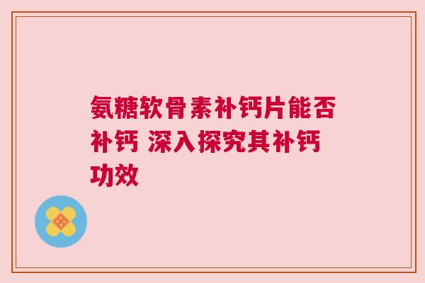 氨糖软骨素补钙片能否补钙 深入探究其补钙功效