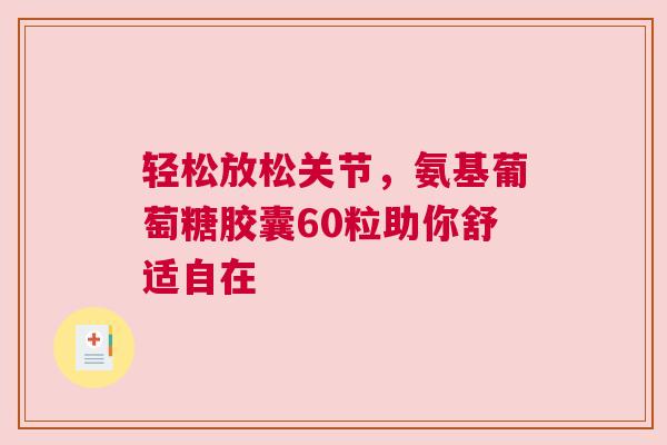轻松放松关节，氨基葡萄糖胶囊60粒助你舒适自在