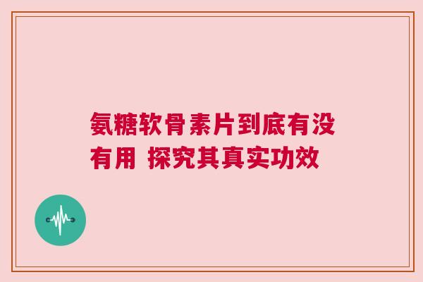 氨糖软骨素片到底有没有用 探究其真实功效