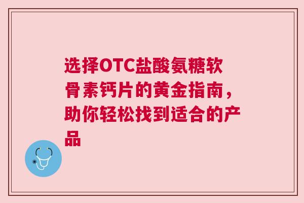 选择OTC盐酸氨糖软骨素钙片的黄金指南，助你轻松找到适合的产品