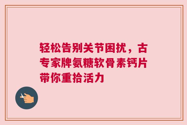 轻松告别关节困扰，古专家牌氨糖软骨素钙片带你重拾活力