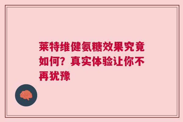 莱特维健氨糖效果究竟如何？真实体验让你不再犹豫