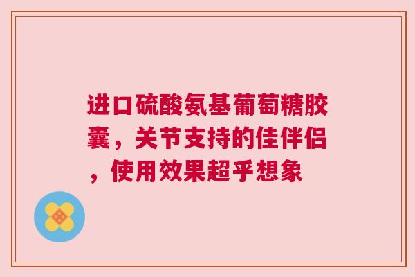 进口硫酸氨基葡萄糖胶囊，关节支持的佳伴侣，使用效果超乎想象