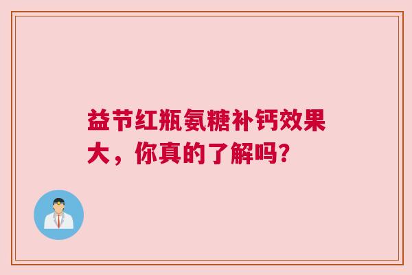 益节红瓶氨糖补钙效果大，你真的了解吗？