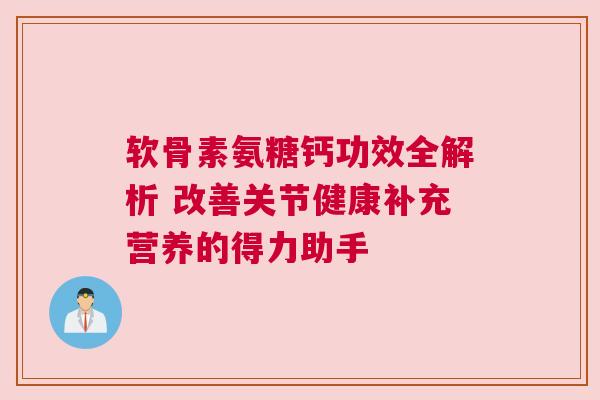 软骨素氨糖钙功效全解析 改善关节健康补充营养的得力助手