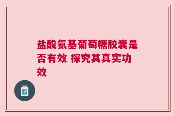 盐酸氨基葡萄糖胶囊是否有效 探究其真实功效