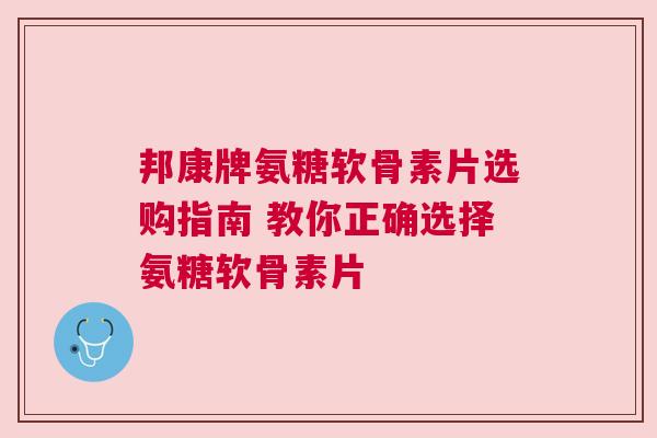 邦康牌氨糖软骨素片选购指南 教你正确选择氨糖软骨素片