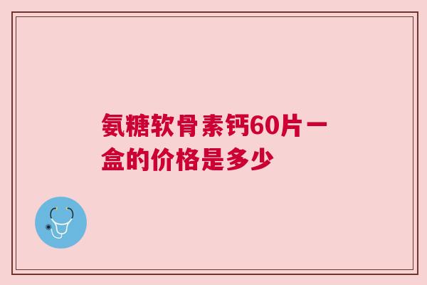 氨糖软骨素钙60片一盒的价格是多少