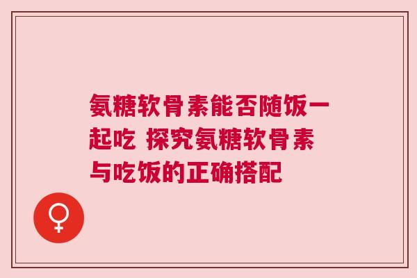 氨糖软骨素能否随饭一起吃 探究氨糖软骨素与吃饭的正确搭配