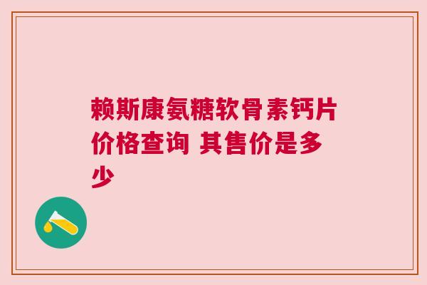赖斯康氨糖软骨素钙片价格查询 其售价是多少
