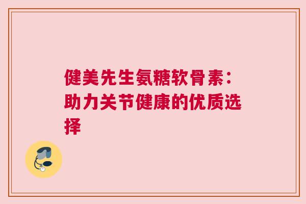 健美先生氨糖软骨素：助力关节健康的优质选择