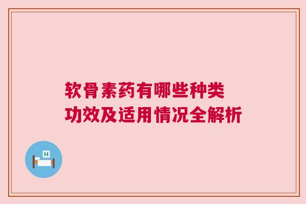 软骨素药有哪些种类 功效及适用情况全解析