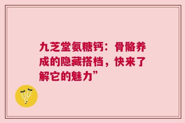 九芝堂氨糖钙：骨骼养成的隐藏搭档，快来了解它的魅力”