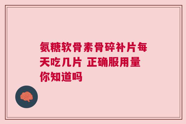 氨糖软骨素骨碎补片每天吃几片 正确服用量你知道吗