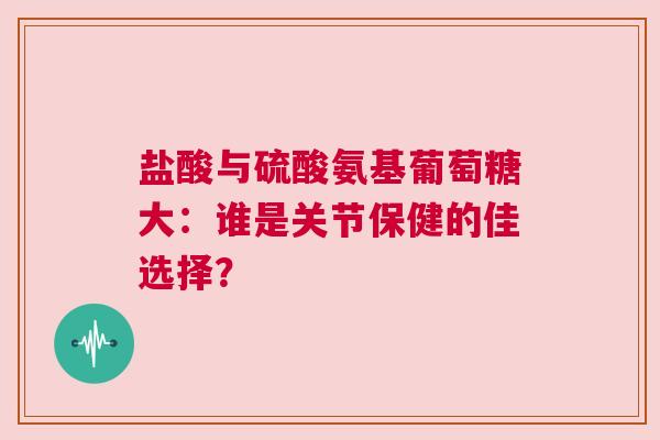 盐酸与硫酸氨基葡萄糖大：谁是关节保健的佳选择？