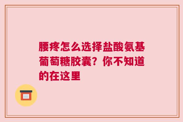 腰疼怎么选择盐酸氨基葡萄糖胶囊？你不知道的在这里