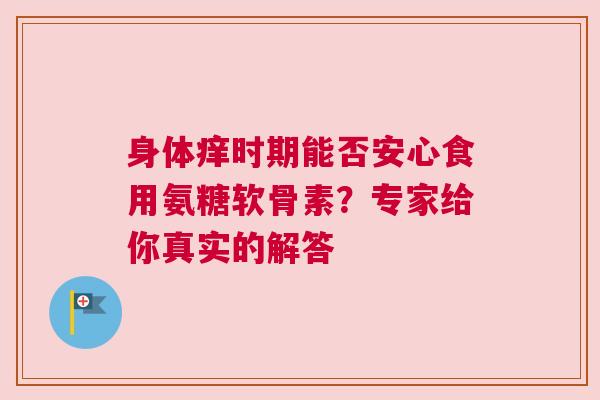 身体痒时期能否安心食用氨糖软骨素？专家给你真实的解答