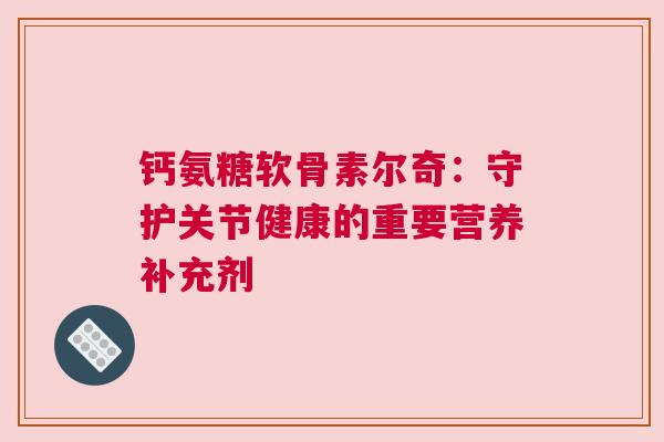 钙氨糖软骨素尔奇：守护关节健康的重要营养补充剂