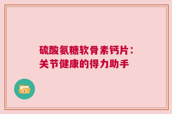硫酸氨糖软骨素钙片：关节健康的得力助手