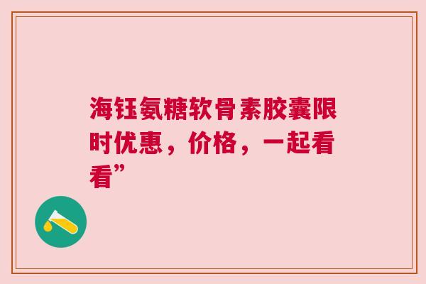 海钰氨糖软骨素胶囊限时优惠，价格，一起看看”