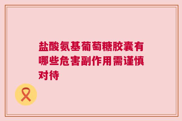 盐酸氨基葡萄糖胶囊有哪些危害副作用需谨慎对待