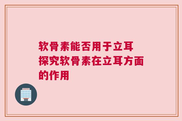 软骨素能否用于立耳 探究软骨素在立耳方面的作用