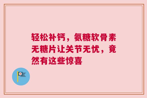 轻松补钙，氨糖软骨素无糖片让关节无忧，竟然有这些惊喜
