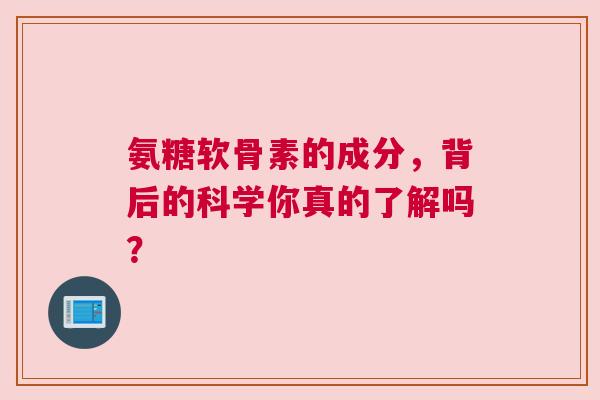氨糖软骨素的成分，背后的科学你真的了解吗？