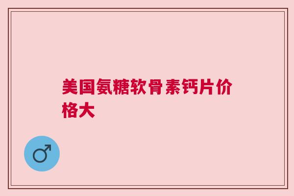 美国氨糖软骨素钙片价格大