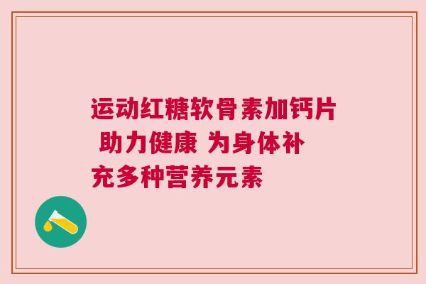 运动红糖软骨素加钙片 助力健康 为身体补充多种营养元素