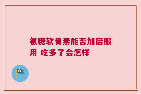 氨糖软骨素能否加倍服用 吃多了会怎样