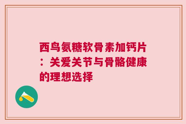 西鸟氨糖软骨素加钙片：关爱关节与骨骼健康的理想选择