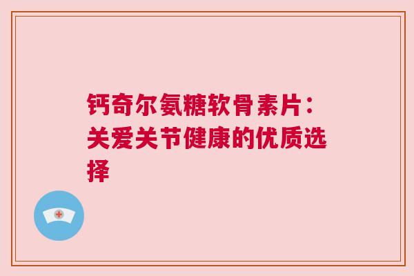 钙奇尔氨糖软骨素片：关爱关节健康的优质选择