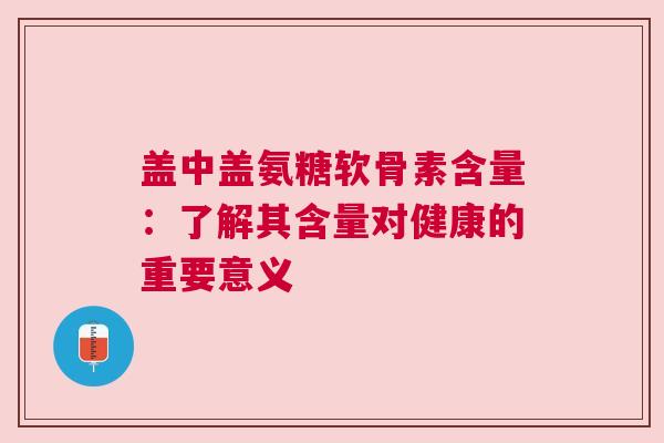 盖中盖氨糖软骨素含量：了解其含量对健康的重要意义