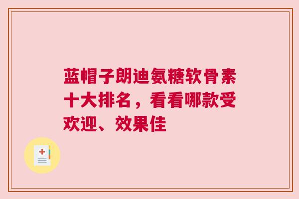 蓝帽子朗迪氨糖软骨素十大排名，看看哪款受欢迎、效果佳