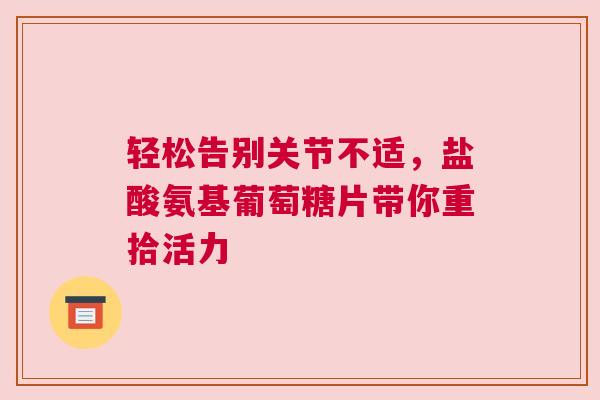 轻松告别关节不适，盐酸氨基葡萄糖片带你重拾活力