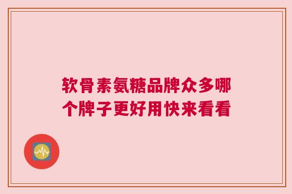 软骨素氨糖品牌众多哪个牌子更好用快来看看
