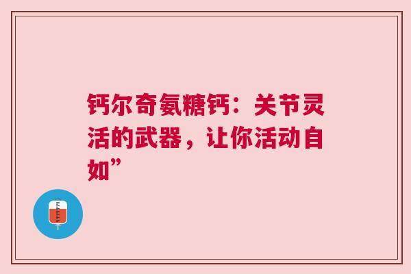 钙尔奇氨糖钙：关节灵活的武器，让你活动自如”