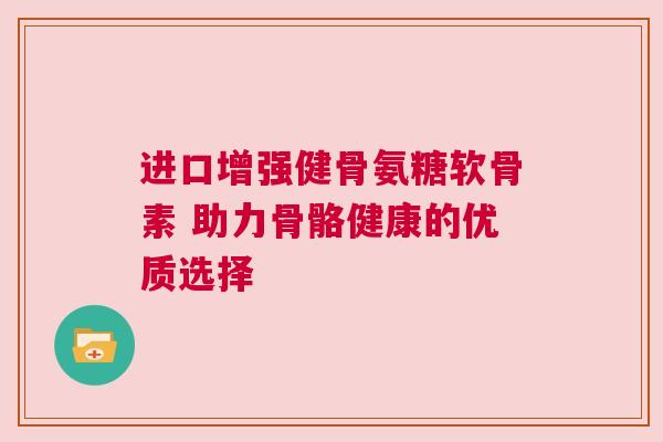 进口增强健骨氨糖软骨素 助力骨骼健康的优质选择